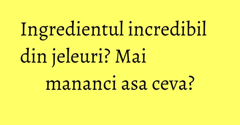 Ingredientul incredibil din jeleuri? Mai mananci asa ceva? Ingredientul incredibil din jeleuri? Mai mananci asa ceva?