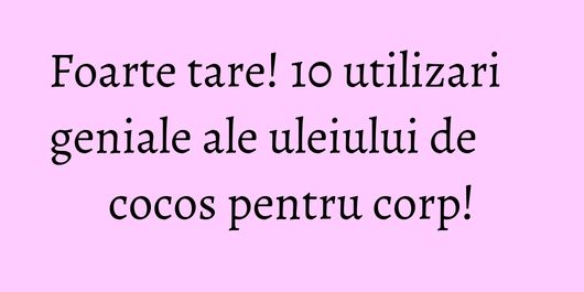 Foarte tare! 10 utilizari geniale ale uleiului de cocos pentru corp!