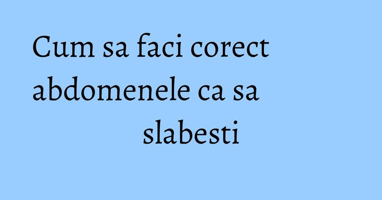 Cum sa faci corect abdomenele ca sa slabesti Cum sa faci corect abdomenele ca sa slabesti