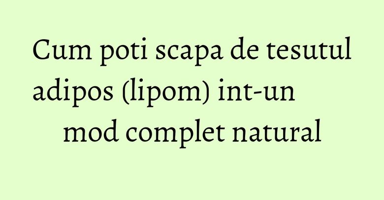 Cum poti scapa de tesutul adipos (lipom) int-un mod complet natural Cum poti scapa de tesutul adipos (lipom) int-un mod complet natural