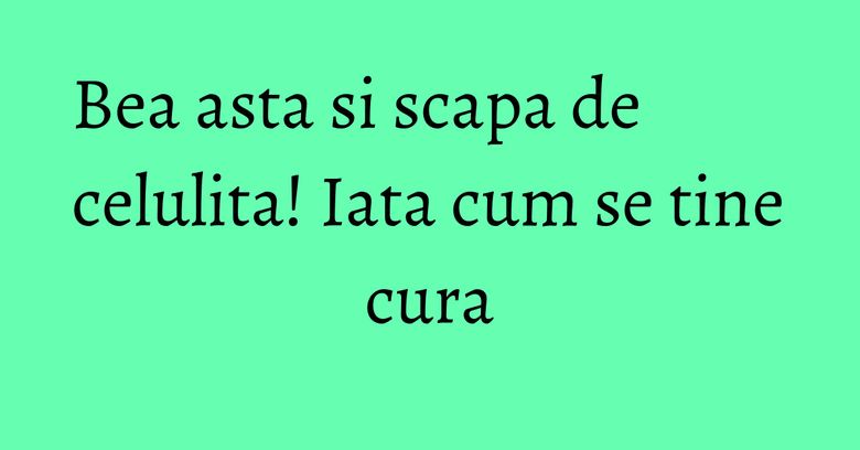 Bea asta si scapa de celulita! Iata cum se tine cura Bea asta si scapa de celulita! Iata cum se tine cura