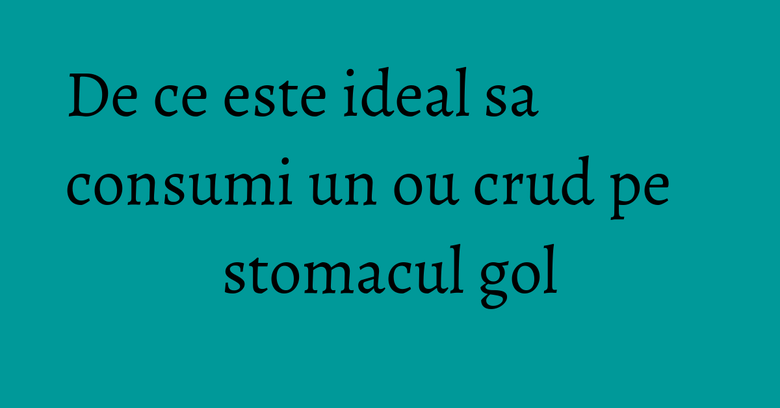 De ce este ideal sa consumi un ou crud pe stomacul gol