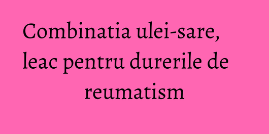 Combinatia ulei-sare, leac pentru durerile de reumatism