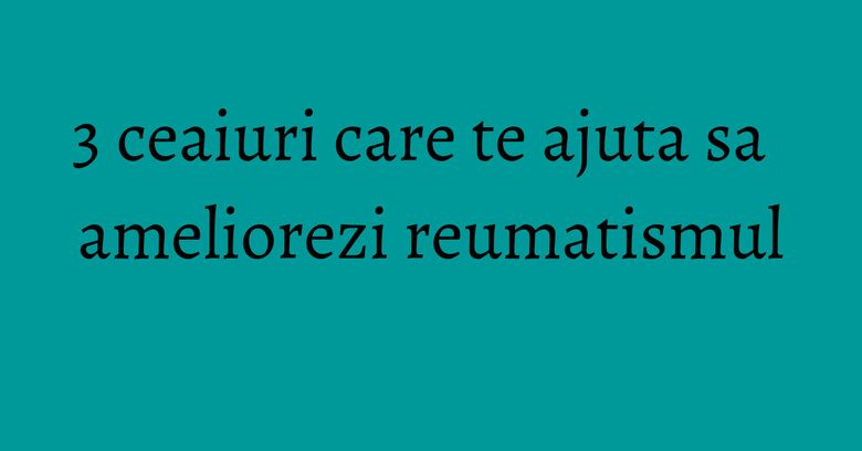 3 ceaiuri care te ajuta sa ameliorezi reumatismul 3 ceaiuri care te ajuta sa ameliorezi reumatismul