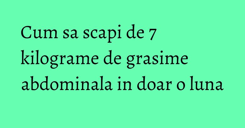 Cum sa scapi de 7 kilograme de grasime abdominala in doar o luna Cum sa scapi de 7 kilograme de grasime abdominala in doar o luna