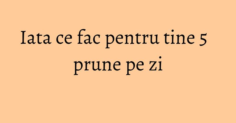 Iata ce fac pentru tine 5 prune pe zi Iata ce fac pentru tine 5 prune pe zi