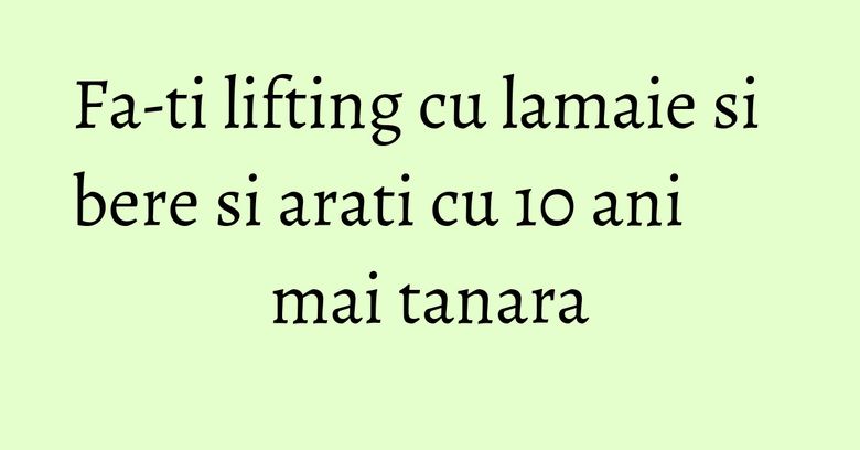 Fa-ti lifting cu lamaie si bere si arati cu 10 ani mai tanara