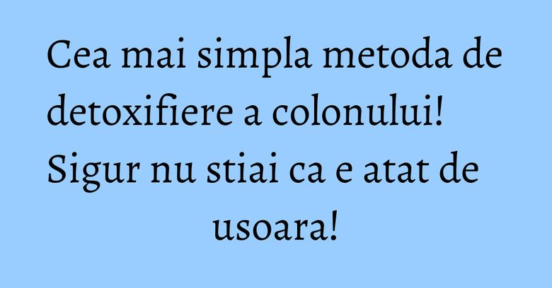 Cea mai simpla metoda de detoxifiere a colonului! Sigur nu stiai ca e atat de usoara!