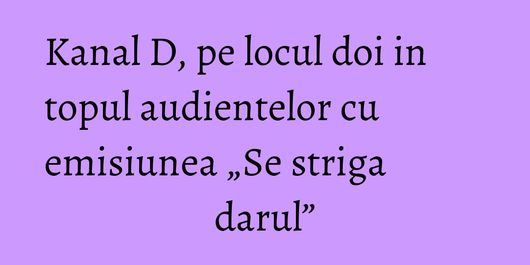 Kanal D, pe locul doi in topul audientelor cu emisiunea „Se striga darul”