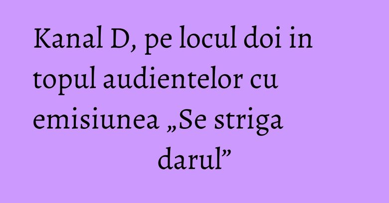 Kanal D, pe locul doi in topul audientelor cu emisiunea „Se striga darul”