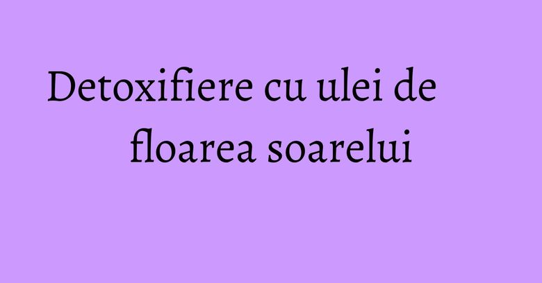 Detoxifiere cu ulei de floarea soarelui