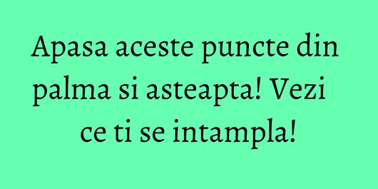 Apasa aceste puncte din palma si asteapta! Vezi ce ti se intampla!