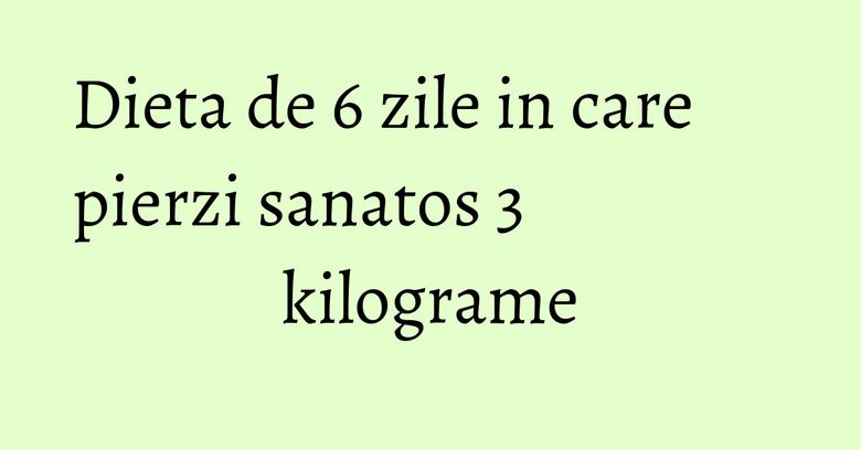 Dieta de 6 zile in care pierzi sanatos 3 kilograme Dieta de 6 zile in care pierzi sanatos 3 kilograme