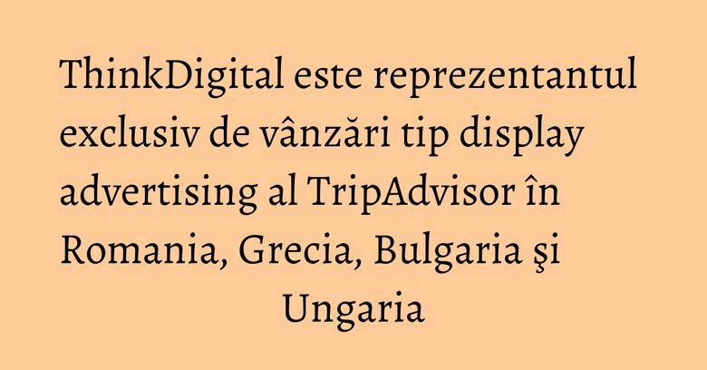ThinkDigital este reprezentantul exclusiv de vânzări tip display advertising al TripAdvisor în Romania, Grecia, Bulgaria şi Ungaria