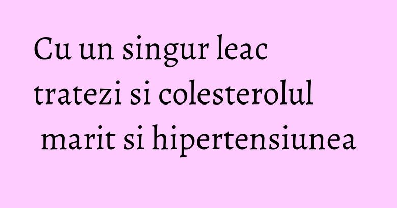 Cu un singur leac tratezi si colesterolul marit si hipertensiunea Cu un singur leac tratezi si colesterolul marit si hipertensiunea