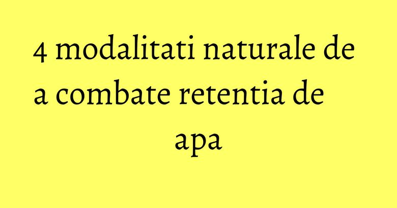 4 modalitati naturale de a combate retentia de apa 4 modalitati naturale de a combate retentia de apa