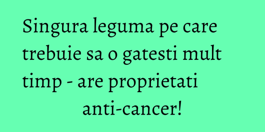 Singura leguma pe care trebuie sa o gatesti mult timp - are proprietati anti-cancer!