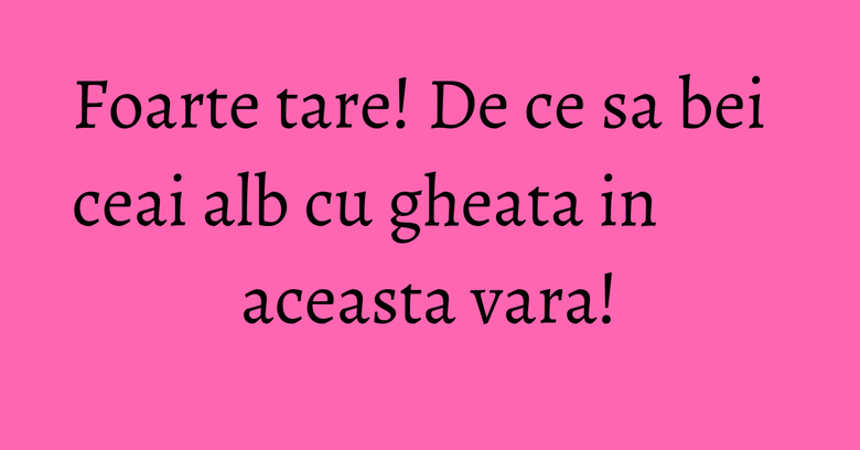 Foarte tare! De ce sa bei ceai alb cu gheata in aceasta vara! Foarte tare! De ce sa bei ceai alb cu gheata in aceasta vara!