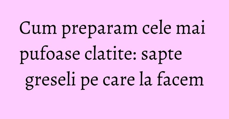 Cum preparam cele mai pufoase clatite: sapte greseli pe care la facem