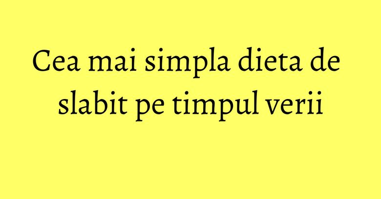 Cea mai simpla dieta de slabit pe timpul verii Cea mai simpla dieta de slabit pe timpul verii