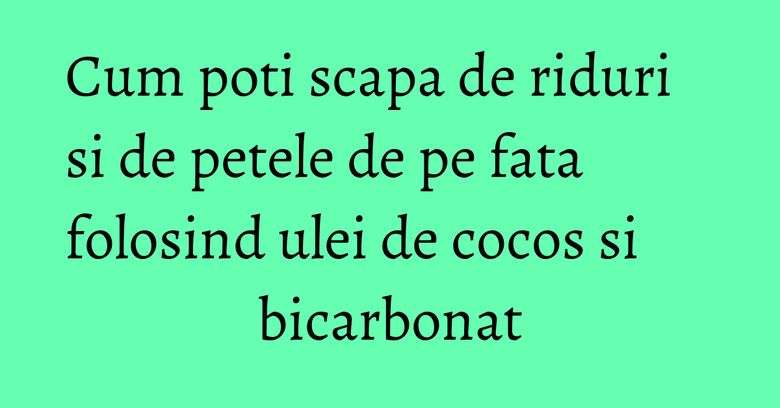 Cum poti scapa de riduri si de petele de pe fata folosind ulei de cocos si bicarbonat