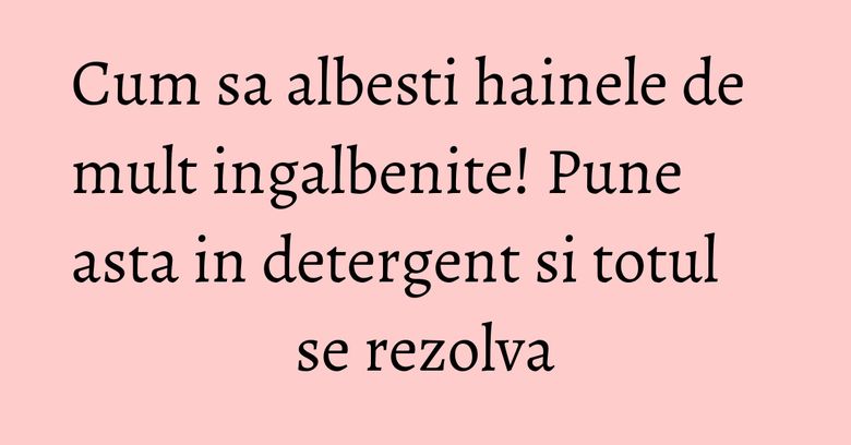 Cum sa albesti hainele de mult ingalbenite! Pune asta in detergent si totul se rezolva Cum sa albesti hainele de mult ingalbenite! Pune asta in detergent si totul se rezolva