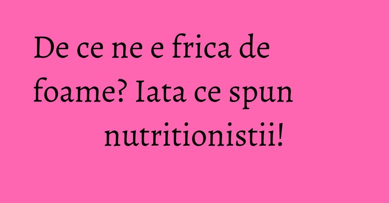 De ce ne e frica de foame? Iata ce spun nutritionistii! De ce ne e frica de foame? Iata ce spun nutritionistii!