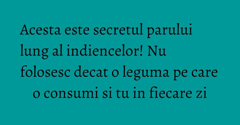 Acesta este secretul parului lung al indiencelor! Nu folosesc decat o leguma pe care o consumi si tu in fiecare zi