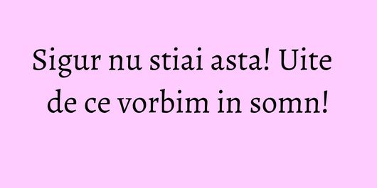 Sigur nu stiai asta! Uite de ce vorbim in somn!