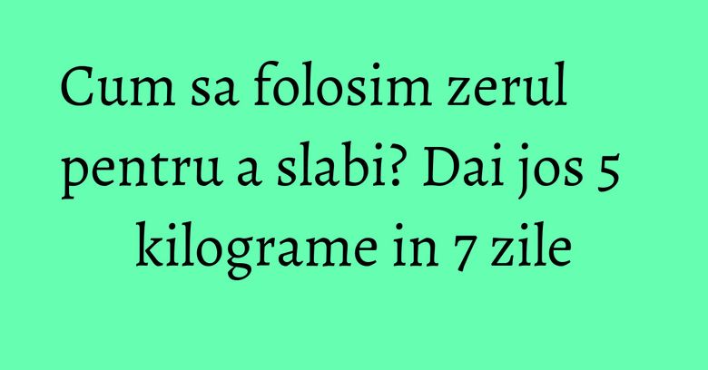 Cum sa folosim zerul pentru a slabi? Dai jos 5 kilograme in 7 zile Cum sa folosim zerul pentru a slabi? Dai jos 5 kilograme in 7 zile