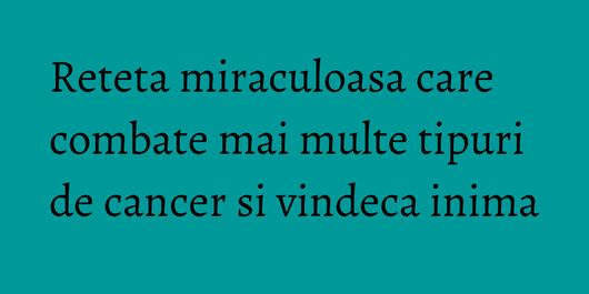Reteta miraculoasa care combate mai multe tipuri de cancer si vindeca inima