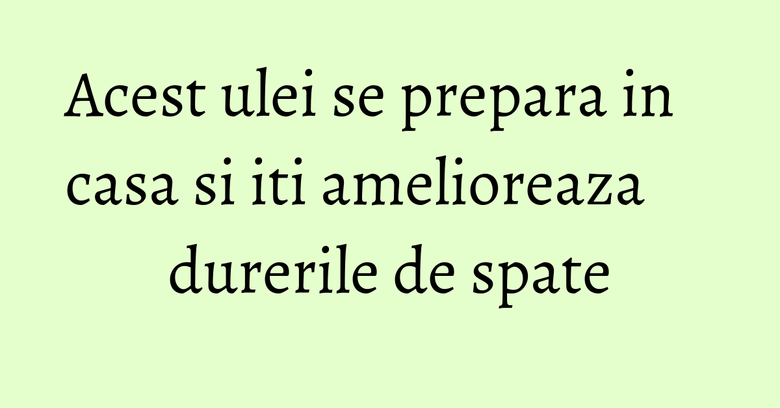 Acest ulei se prepara in casa si iti amelioreaza durerile de spate