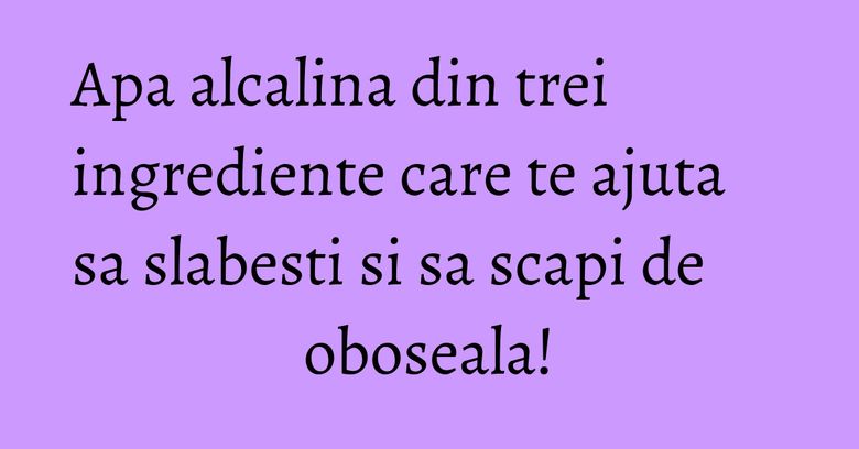 Apa alcalina din trei ingrediente care te ajuta sa slabesti si sa scapi de oboseala! Apa alcalina din trei ingrediente care te ajuta sa slabesti si sa scapi de oboseala!