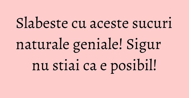 Slabeste cu aceste sucuri naturale geniale! Sigur nu stiai ca e posibil! Slabeste cu aceste sucuri naturale geniale! Sigur nu stiai ca e posibil!