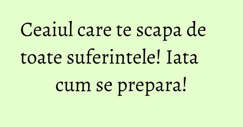 Ceaiul care te scapa de toate suferintele! Iata cum se prepara! Ceaiul care te scapa de toate suferintele! Iata cum se prepara!