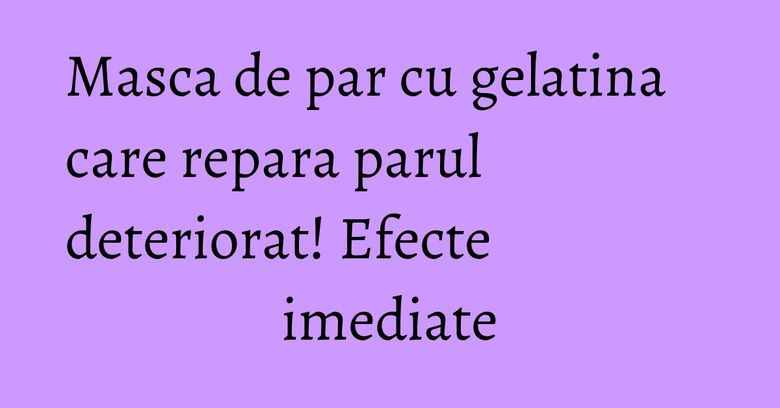 Masca de par cu gelatina care repara parul deteriorat! Efecte imediate Masca de par cu gelatina care repara parul deteriorat! Efecte imediate