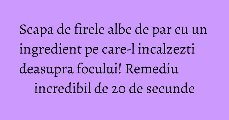 Scapa de firele albe de par cu un ingredient pe care-l incalzezti deasupra focului! Remediu incredibil de 20 de secunde