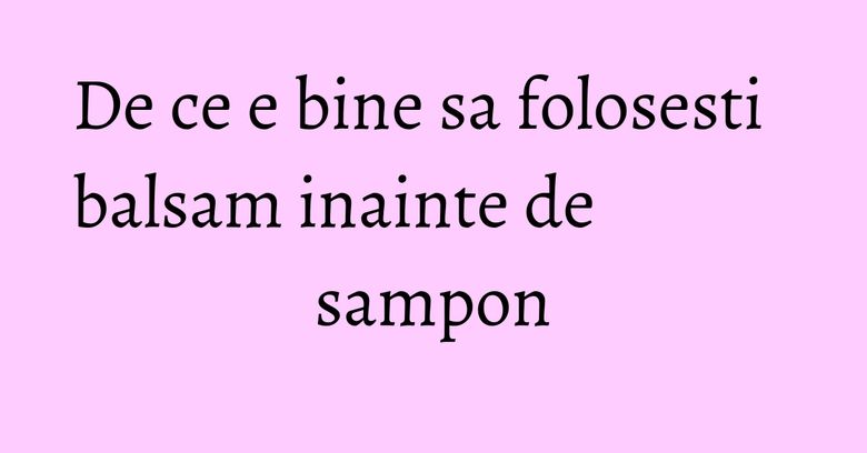 De ce e bine sa folosesti balsam inainte de sampon De ce e bine sa folosesti balsam inainte de sampon