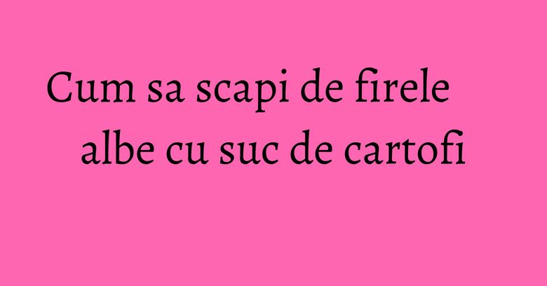 Cum sa scapi de firele albe cu suc de cartofi Cum sa scapi de firele albe cu suc de cartofi