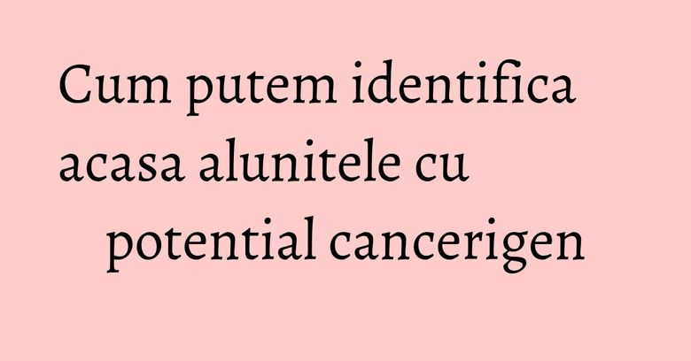 Cum putem identifica acasa alunitele cu potential cancerigen Cum putem identifica acasa alunitele cu potential cancerigen