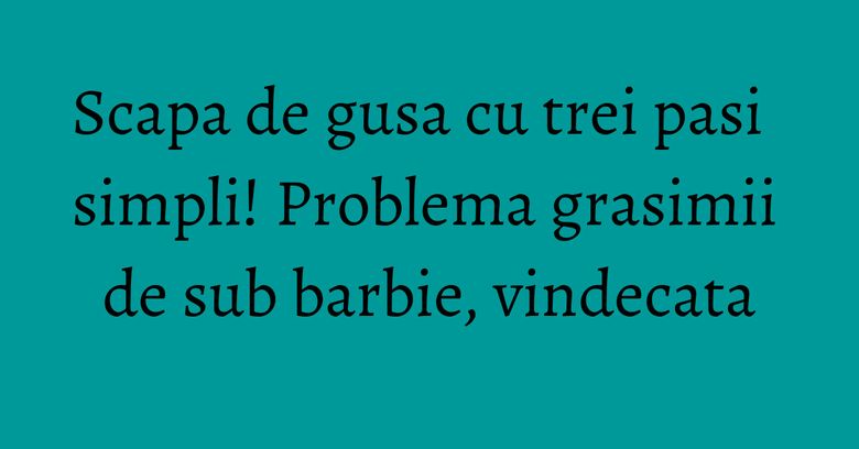 Scapa de gusa cu trei pasi simpli! Problema grasimii de sub barbie, vindecata Scapa de gusa cu trei pasi simpli! Problema grasimii de sub barbie, vindecata