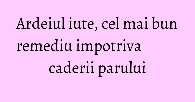 Ardeiul iute, cel mai bun remediu impotriva caderii parului