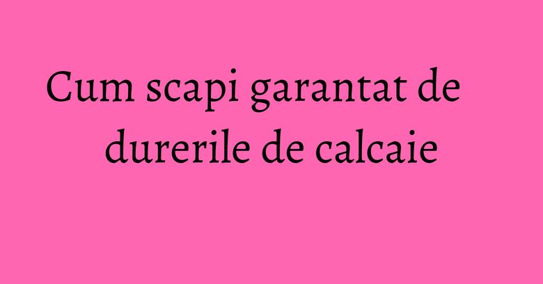 Cum scapi garantat de durerile de calcaie Cum scapi garantat de durerile de calcaie