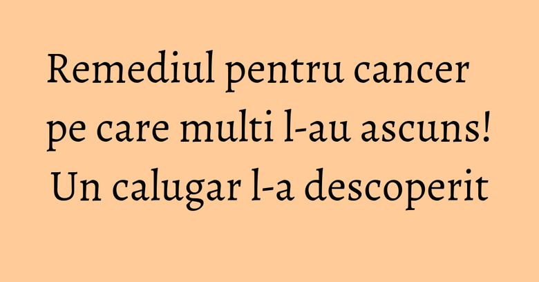 Remediul pentru cancer pe care multi l-au ascuns! Un calugar l-a descoperit Remediul pentru cancer pe care multi l-au ascuns! Un calugar l-a descoperit
