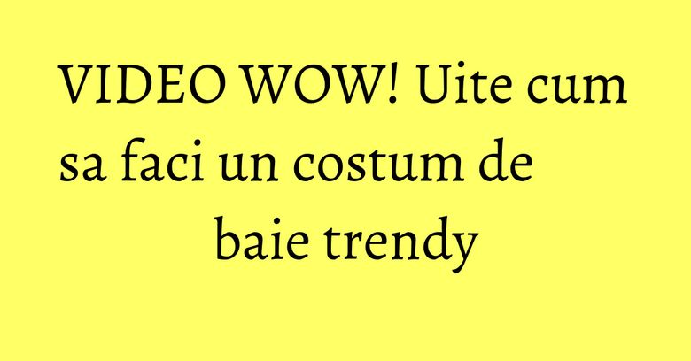 VIDEO WOW! Uite cum sa faci un costum de baie trendy VIDEO WOW! Uite cum sa faci un costum de baie trendy