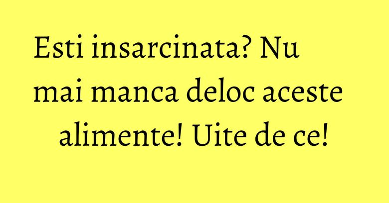 Esti insarcinata? Nu mai manca deloc aceste alimente! Uite de ce! Esti insarcinata? Nu mai manca deloc aceste alimente! Uite de ce!
