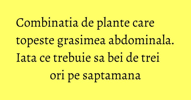 Combinatia de plante care topeste grasimea abdominala. Iata ce trebuie sa bei de trei ori pe saptamana Combinatia de plante care topeste grasimea abdominala. Iata ce trebuie sa bei de trei ori pe saptamana