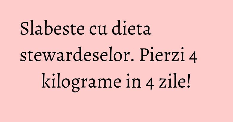 Slabeste cu dieta stewardeselor. Pierzi 4 kilograme in 4 zile! Slabeste cu dieta stewardeselor. Pierzi 4 kilograme in 4 zile!