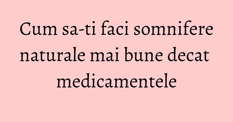 Cum sa-ti faci somnifere naturale mai bune decat medicamentele
