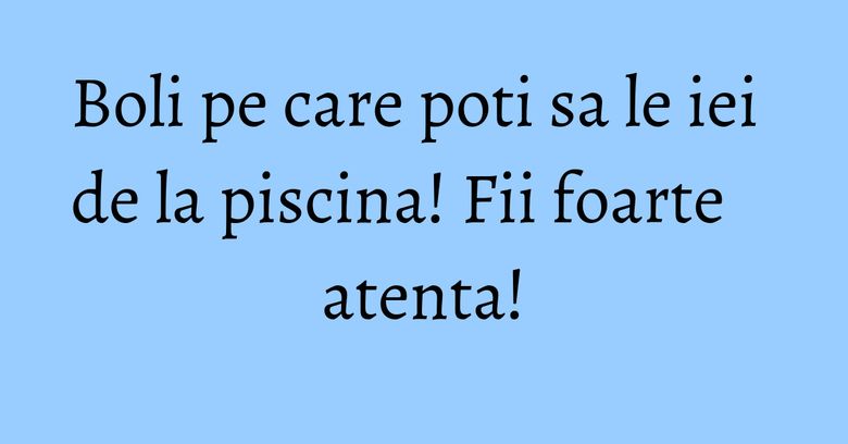 Boli pe care poti sa le iei de la piscina! Fii foarte atenta!